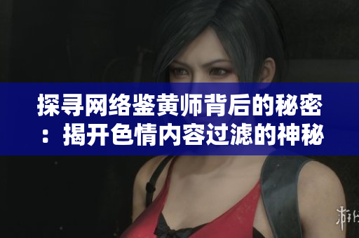 探寻网络鉴黄师背后的秘密：揭开色情内容过滤的神秘面纱