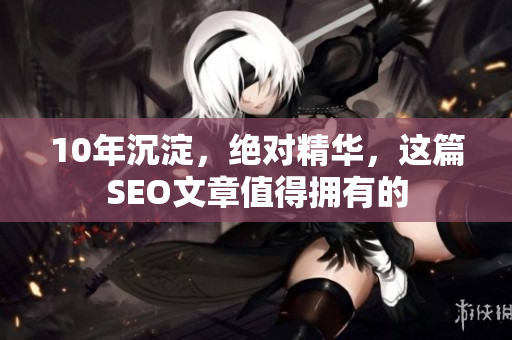 10年沉淀，绝对精华，这篇SEO文章值得拥有的