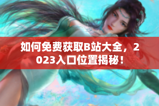 如何免费获取B站大全，2023入口位置揭秘！
