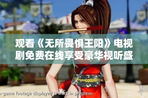 观看《无所畏惧王阳》电视剧免费在线享受豪华视听盛宴