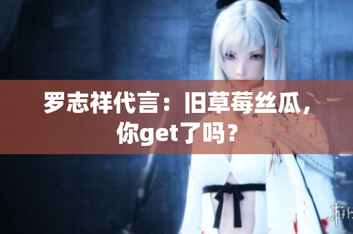 罗志祥代言：旧草莓丝瓜，你get了吗？