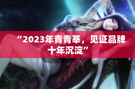 “2023年青青莘，见证品牌十年沉淀”