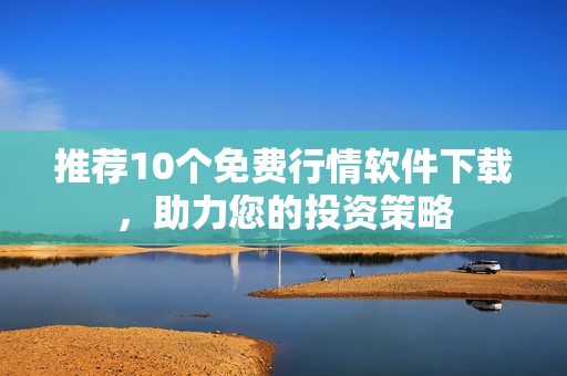 推荐10个免费行情软件下载，助力您的投资策略