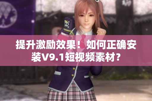 提升激励效果！如何正确安装V9.1短视频素材？