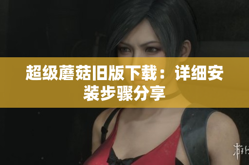 超级蘑菇旧版下载：详细安装步骤分享