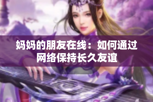 妈妈的朋友在线：如何通过网络保持长久友谊