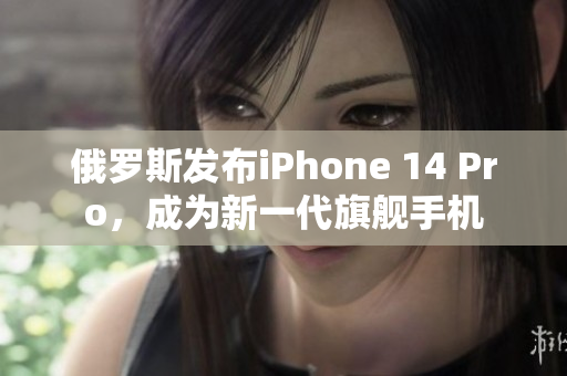 俄罗斯发布iPhone 14 Pro，成为新一代旗舰手机