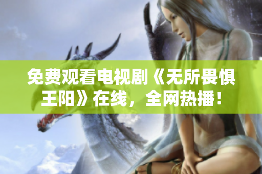 免费观看电视剧《无所畏惧王阳》在线，全网热播！