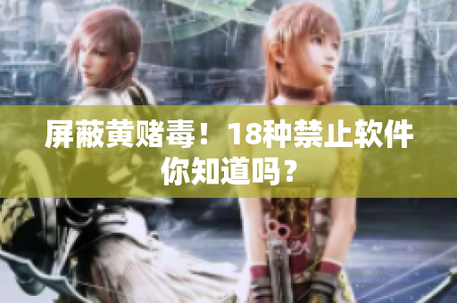 屏蔽黄赌毒！18种禁止软件你知道吗？