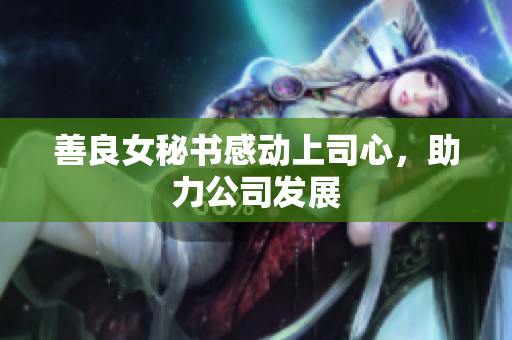 善良女秘书感动上司心，助力公司发展