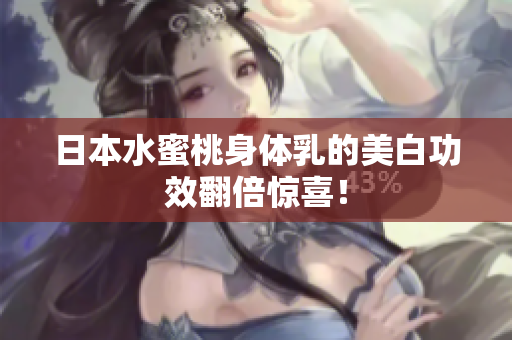 日本水蜜桃身体乳的美白功效翻倍惊喜！