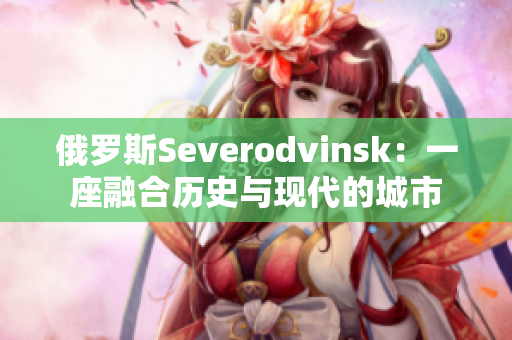 俄罗斯Severodvinsk：一座融合历史与现代的城市