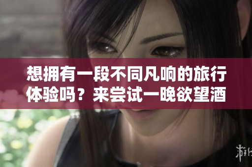 想拥有一段不同凡响的旅行体验吗？来尝试一晚欲望酒店吧！