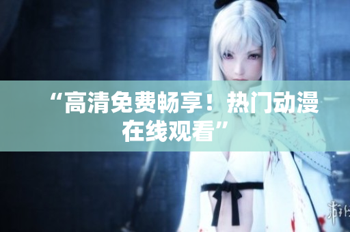 “高清免费畅享！热门动漫在线观看”