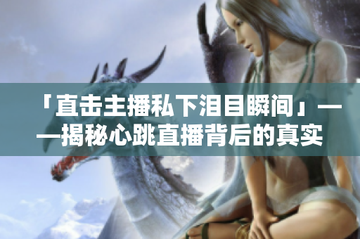 「直击主播私下泪目瞬间」——揭秘心跳直播背后的真实故事