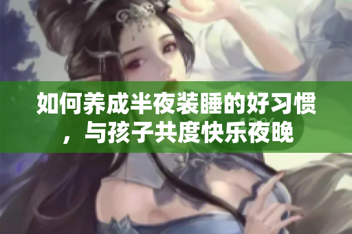 如何养成半夜装睡的好习惯，与孩子共度快乐夜晚