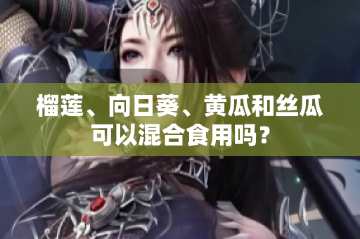 榴莲、向日葵、黄瓜和丝瓜可以混合食用吗？
