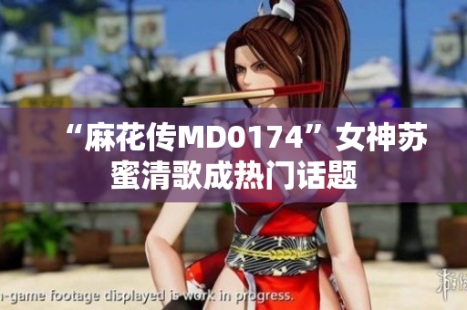 “麻花传MD0174”女神苏蜜清歌成热门话题