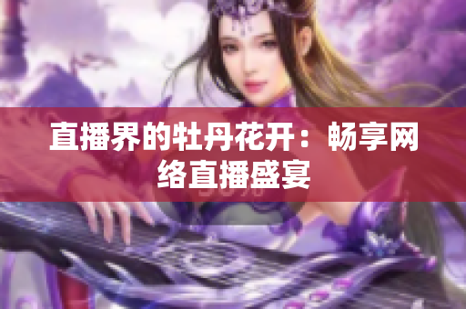 直播界的牡丹花开：畅享网络直播盛宴