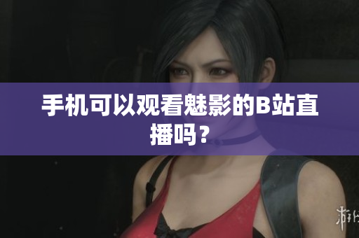 手机可以观看魅影的B站直播吗？