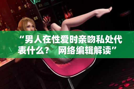 “男人在性爱时亲吻私处代表什么？  网络编辑解读”