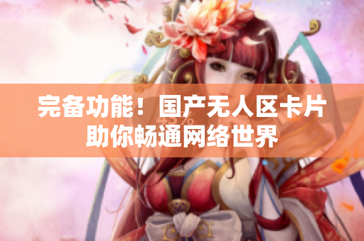 完备功能！国产无人区卡片助你畅通网络世界