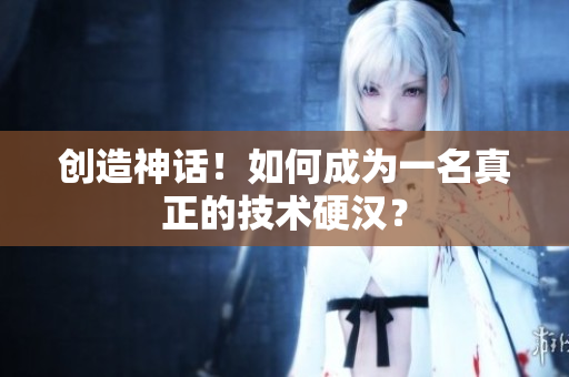 创造神话！如何成为一名真正的技术硬汉？