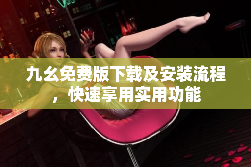 九幺免费版下载及安装流程，快速享用实用功能