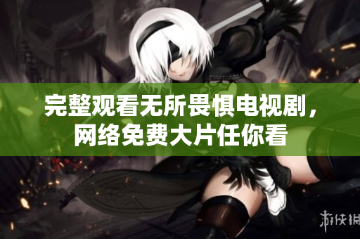 完整观看无所畏惧电视剧，网络免费大片任你看
