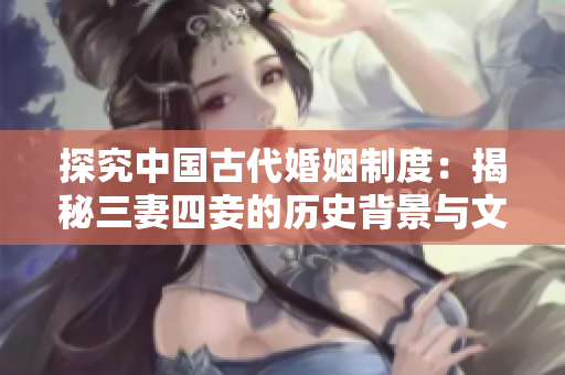 探究中国古代婚姻制度：揭秘三妻四妾的历史背景与文化影响