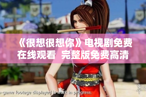 《很想很想你》电视剧免费在线观看  完整版免费高清无广告