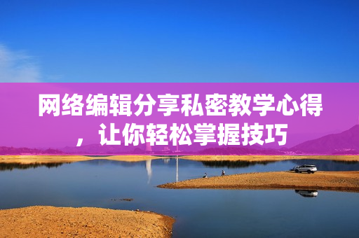 网络编辑分享私密教学心得，让你轻松掌握技巧