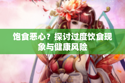 饱食恶心？探讨过度饮食现象与健康风险