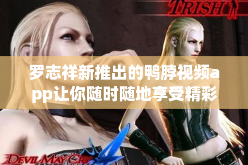 罗志祥新推出的鸭脖视频app让你随时随地享受精彩内容
