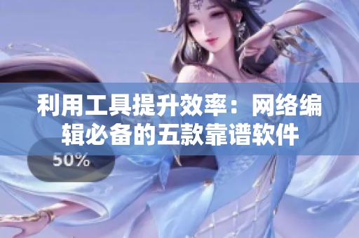 利用工具提升效率：网络编辑必备的五款靠谱软件