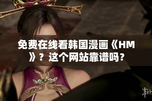 免费在线看韩国漫画《HM》？这个网站靠谱吗？