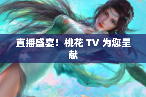 直播盛宴！桃花 TV 为您呈献