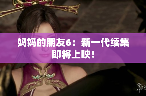 妈妈的朋友6：新一代续集即将上映！