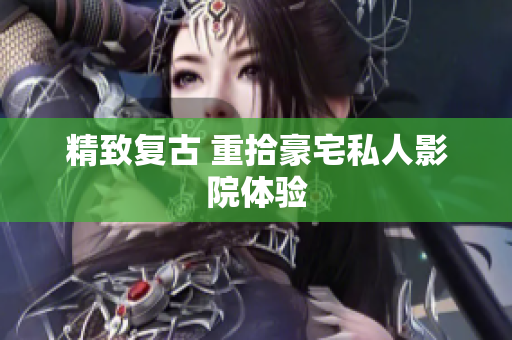 精致复古 重拾豪宅私人影院体验