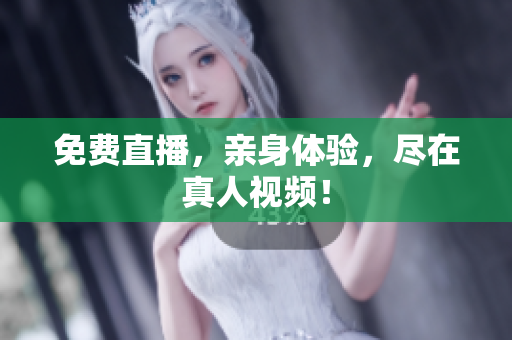 免费直播，亲身体验，尽在真人视频！