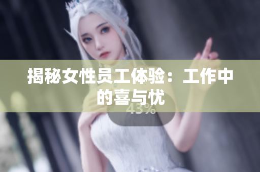 揭秘女性员工体验：工作中的喜与忧