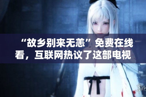 “故乡别来无恙”免费在线看，互联网热议了这部电视剧
