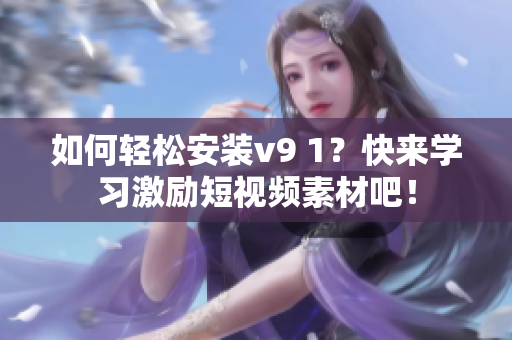 如何轻松安装v9 1？快来学习激励短视频素材吧！