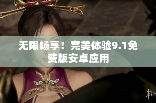无限畅享！完美体验9.1免费版安卓应用