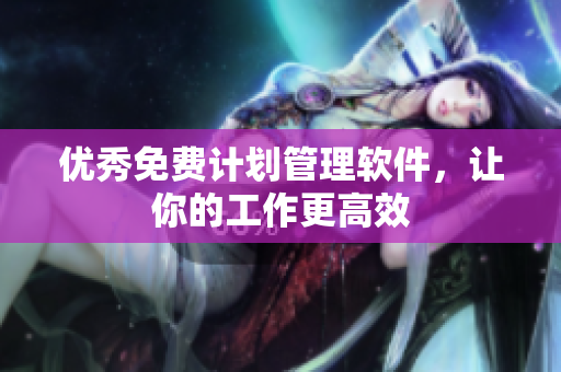 优秀免费计划管理软件，让你的工作更高效
