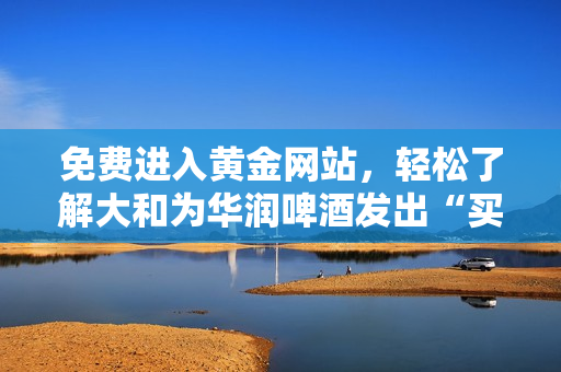 免费进入黄金网站，轻松了解大和为华润啤酒发出“买入”评级！