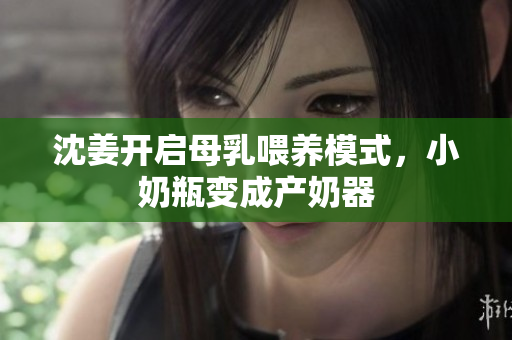 沈姜开启母乳喂养模式，小奶瓶变成产奶器