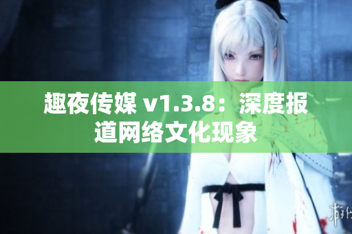 趣夜传媒 v1.3.8：深度报道网络文化现象