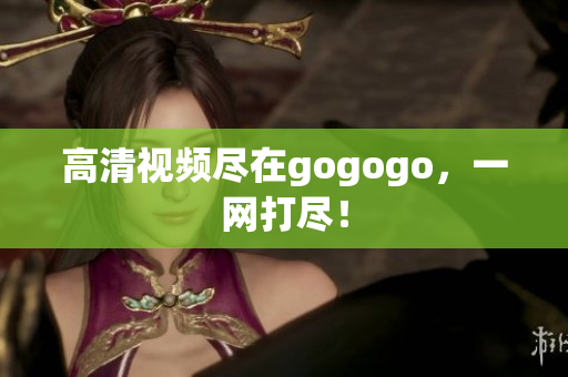 高清视频尽在gogogo，一网打尽！