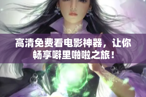 高清免费看电影神器，让你畅享噼里啪啦之旅！